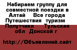 Набираем группу для совместной поездки в Алтай. - Все города Путешествия, туризм » Попутчики   . Тульская обл.,Донской г.